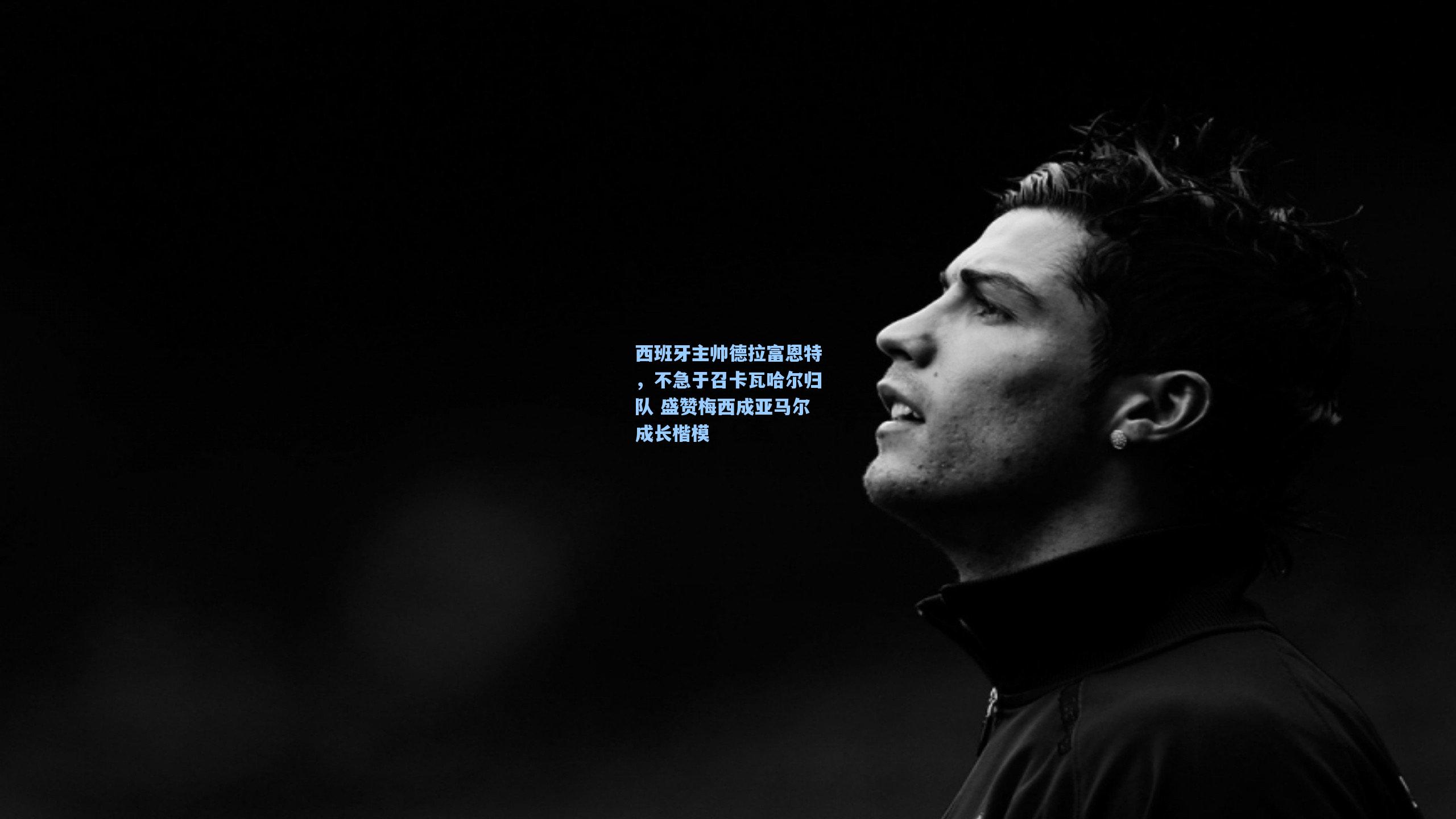 西班牙主帅德拉富恩特，不急于召卡瓦哈尔归队 盛赞梅西成亚马尔成长楷模