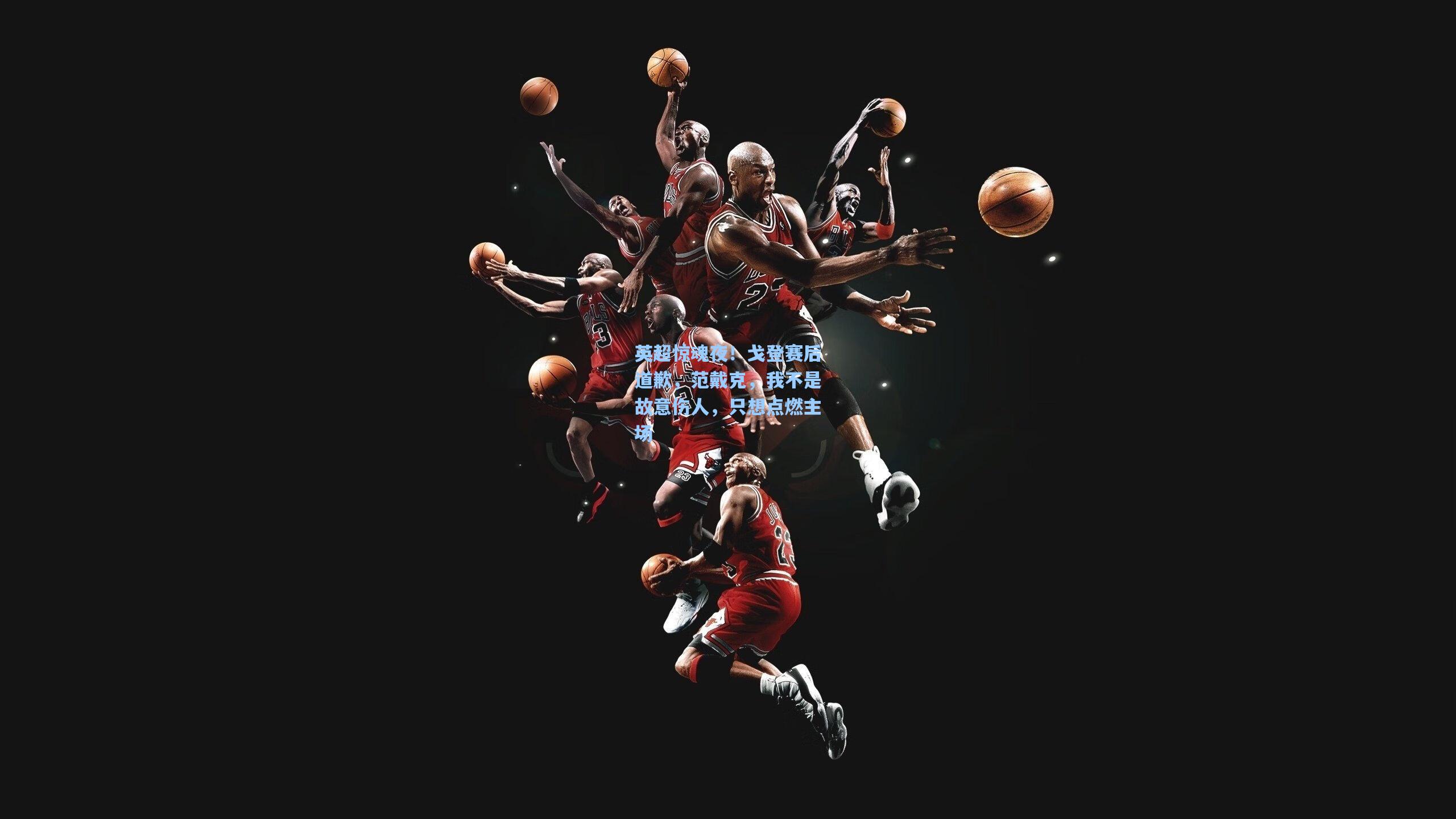 英超惊魂夜!戈登赛后道歉,范戴克,我不是故意伤人,只想点燃主场