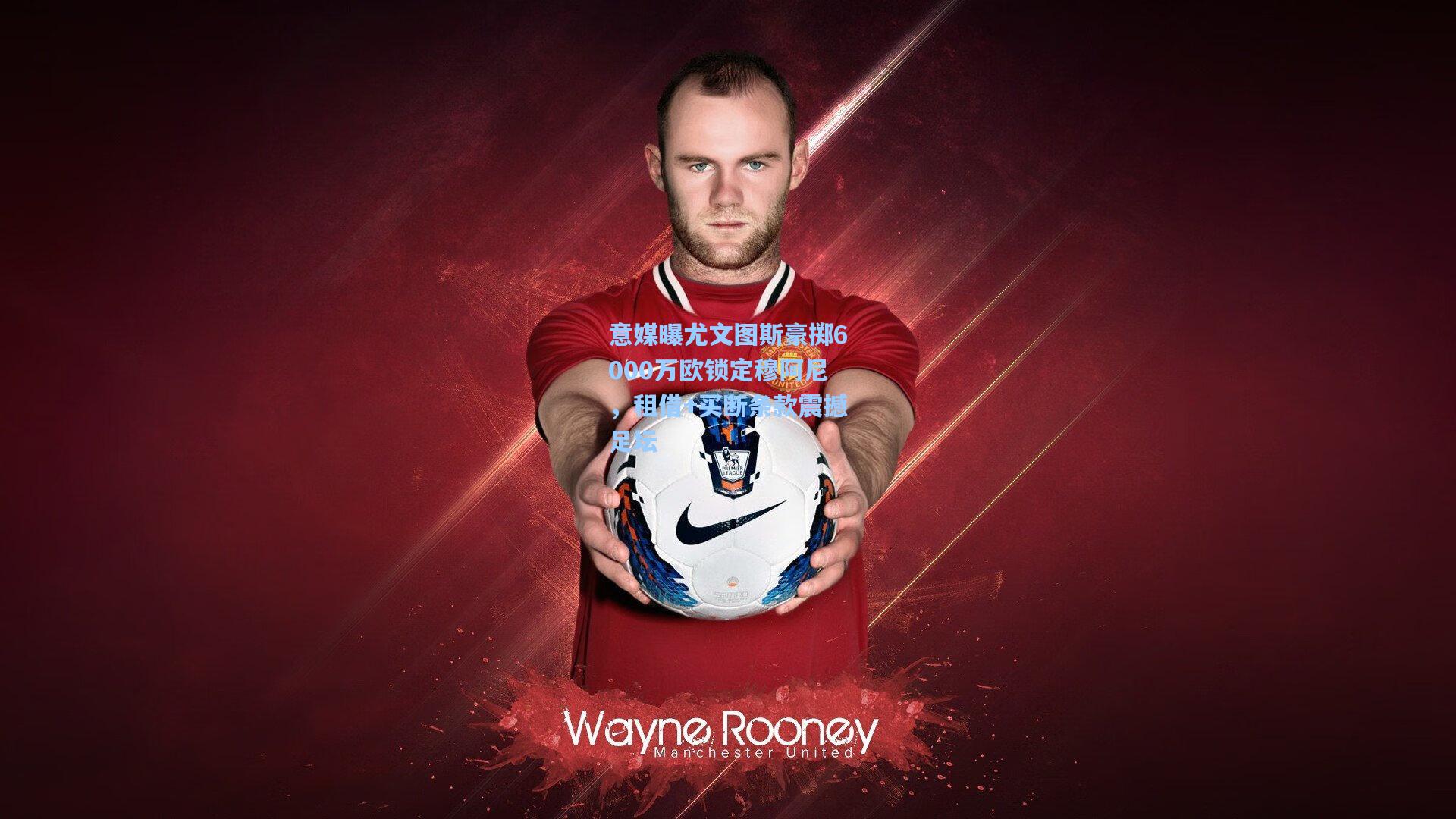 意媒曝尤文图斯豪掷6000万欧锁定穆阿尼,租借+买断条款震撼足坛