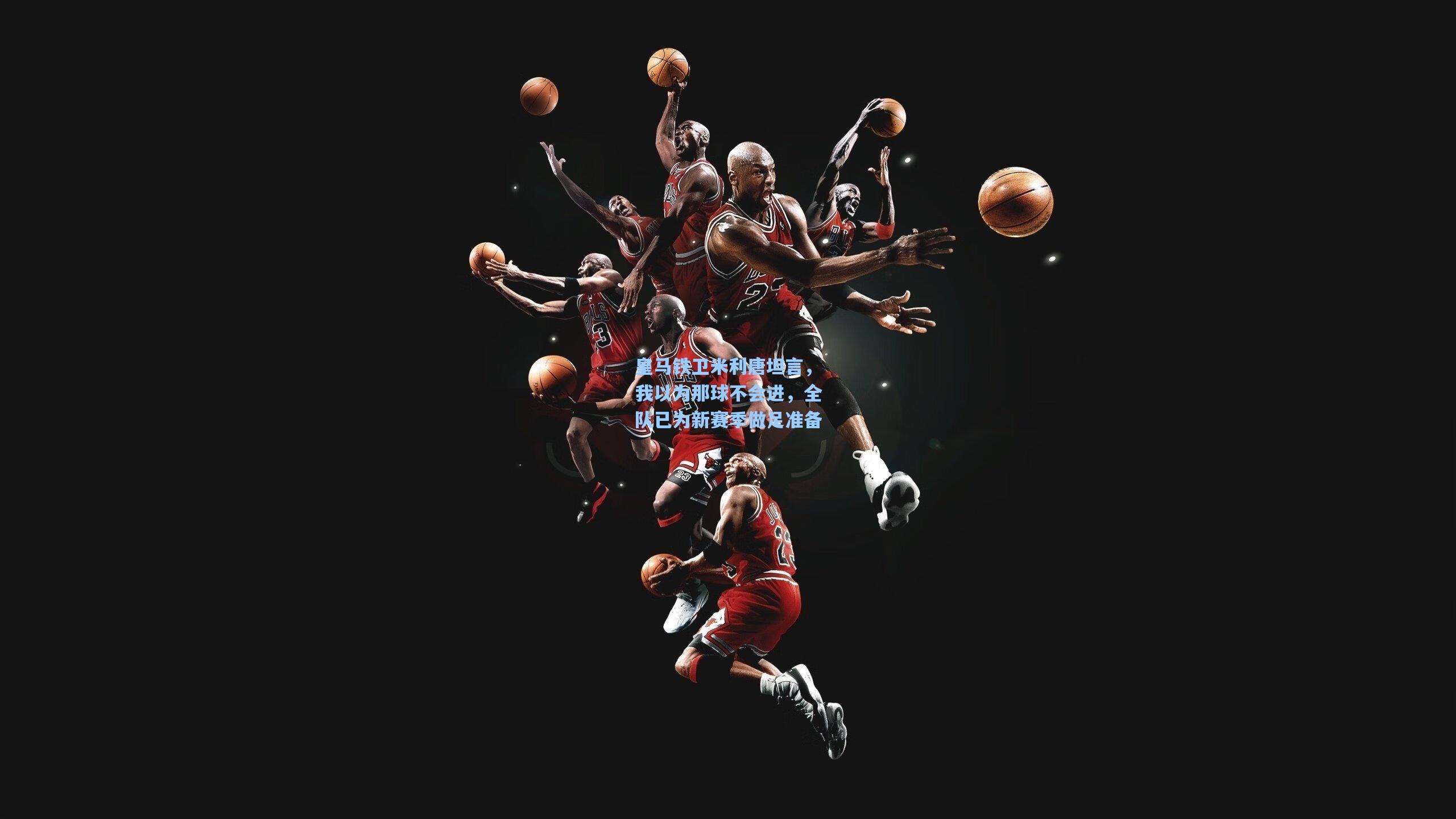 皇马铁卫米利唐坦言,我以为那球不会进,全队已为新赛季做足准备