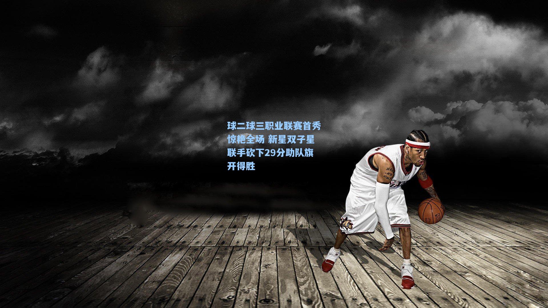 球二球三职业联赛首秀惊艳全场 新星双子星联手砍下29分助队旗开得胜