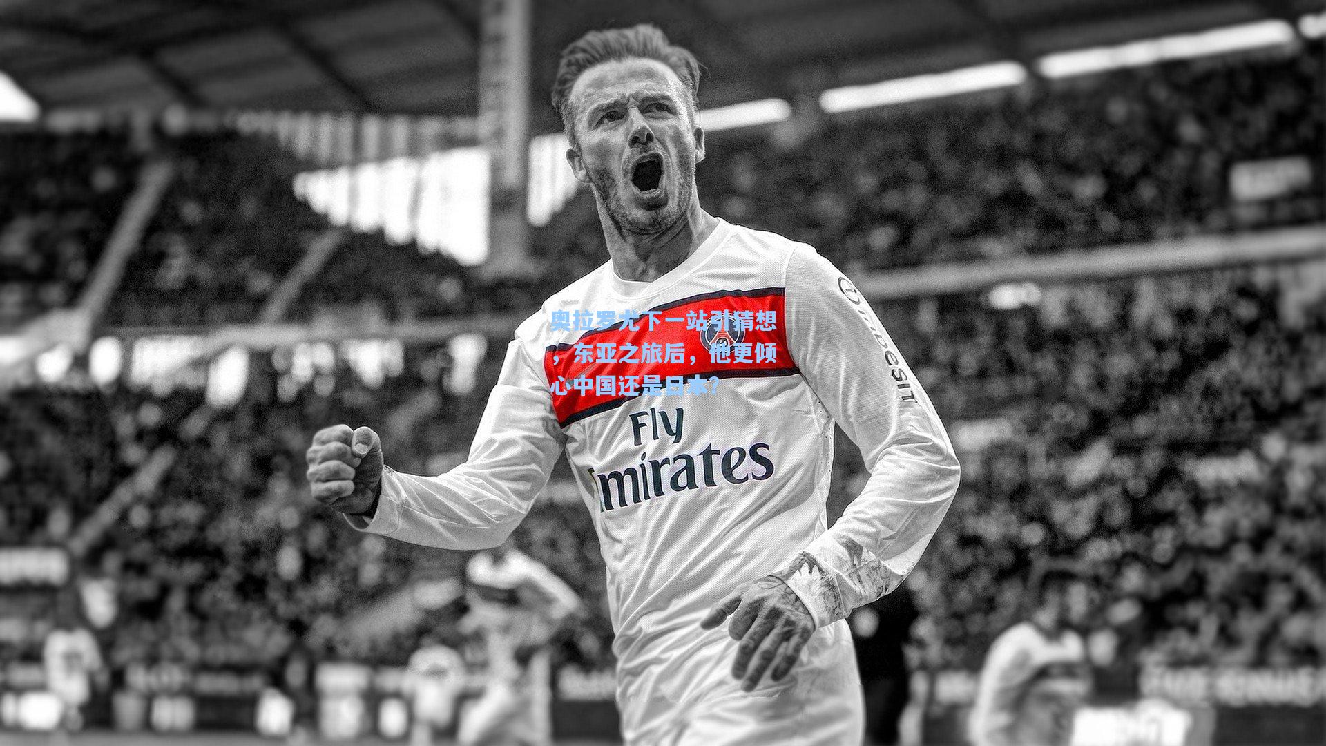 奥拉罗尤下一站引猜想,东亚之旅后,他更倾心中国还是日本?