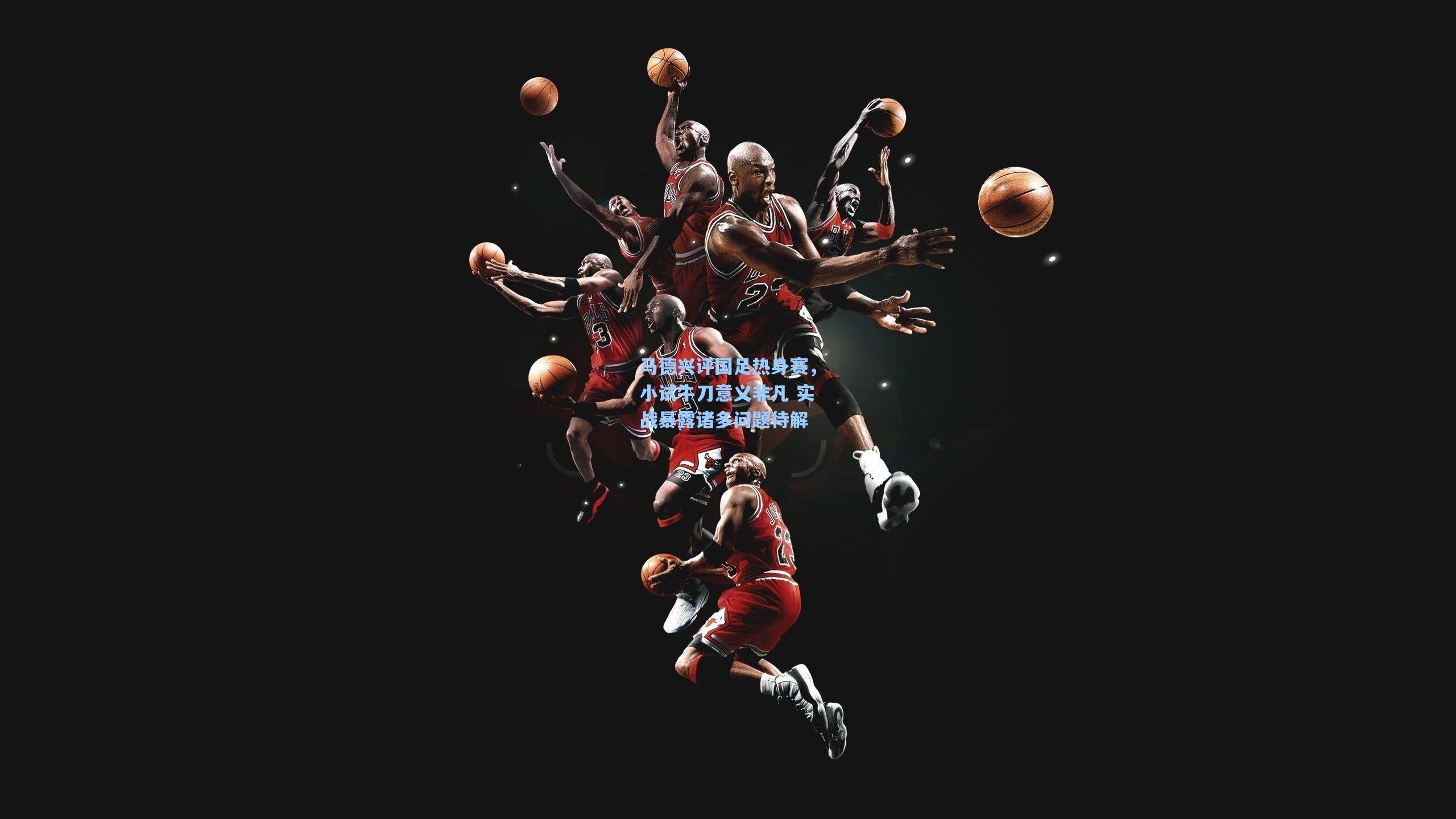 马德兴评国足热身赛，小试牛刀意义非凡 实战暴露诸多问题待解