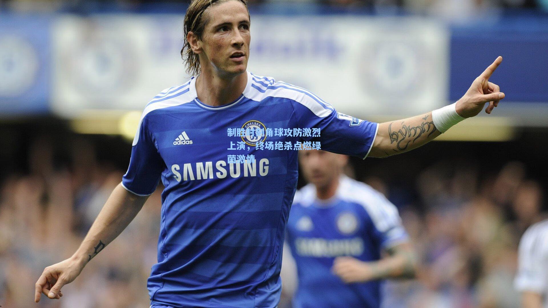 制胜时刻角球攻防激烈上演，终场绝杀点燃绿茵激情