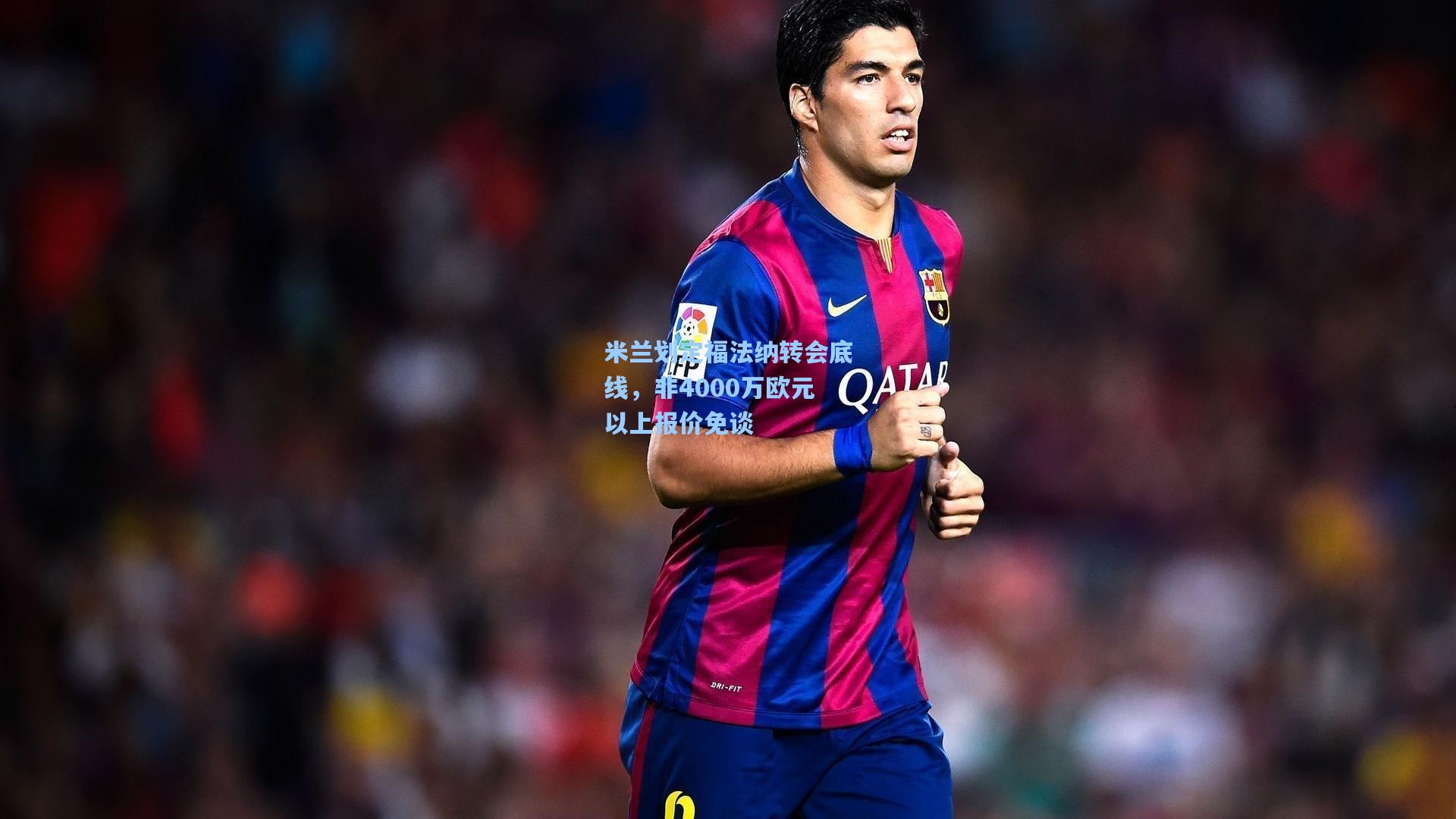 米兰划定福法纳转会底线，非4000万欧元以上报价免谈